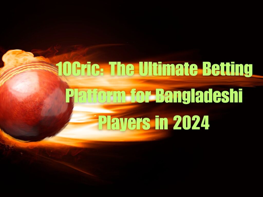 10Cric: The Ultimate Betting Platform for Bangladeshi Players in 2024