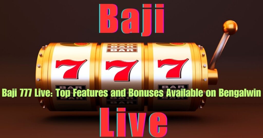 Baji 777 Live: Top Features and Bonus Available on Bengalwin