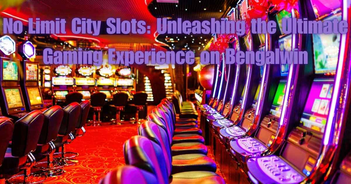 No Limit City Slots: Unleashing the Ultimate Gaming Experience on Bengalwin