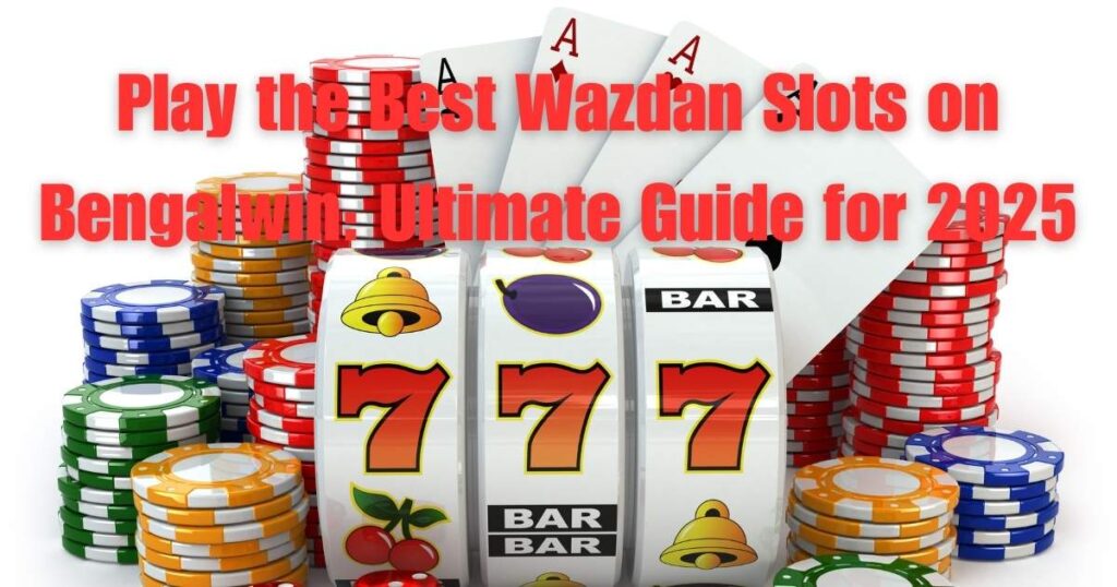 Play the Best Wazdan Slots on Bengalwin: Ultimate Guide for 2025